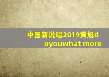 中国新说唱2019黄旭doyouwhat more